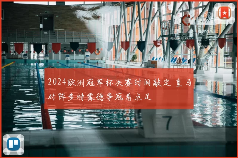 2024欧洲冠军杯决赛时间敲定 皇马对阵多特蒙德争冠看点足