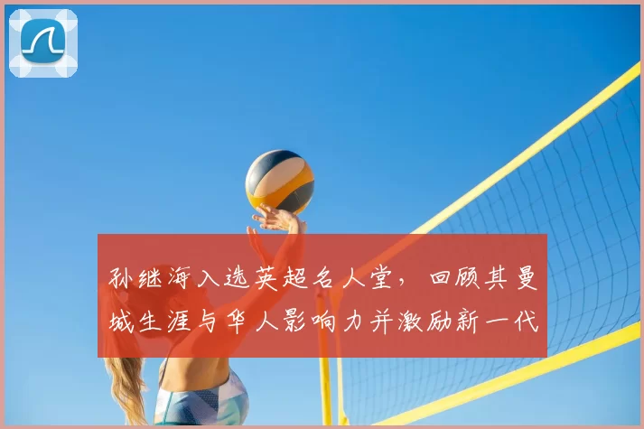 孙继海入选英超名人堂，回顾其曼城生涯与华人影响力并激励新一代国脚