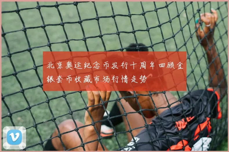 北京奥运纪念币发行十周年回顾金银套币收藏市场行情走势