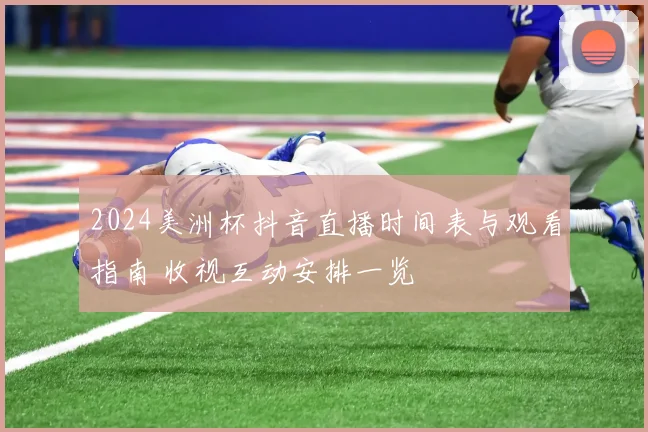 2024美洲杯抖音直播时间表与观看指南 收视互动安排一览