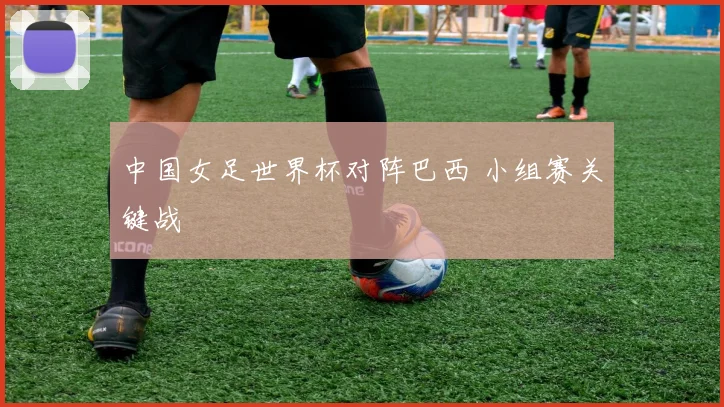 中国女足世界杯对阵巴西 小组赛关键战
