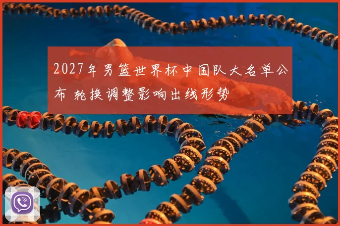2027年男篮世界杯中国队大名单公布 轮换调整影响出线形势
