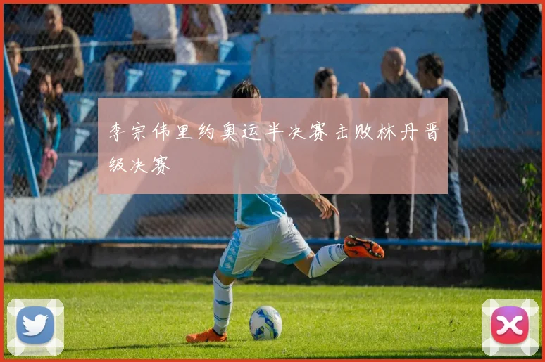 李宗伟里约奥运半决赛击败林丹晋级决赛
