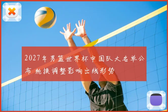 2027年男篮世界杯中国队大名单公布 轮换调整影响出线形势
