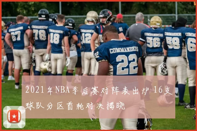 2021年NBA季后赛对阵表出炉 16支球队分区首轮对决揭晓