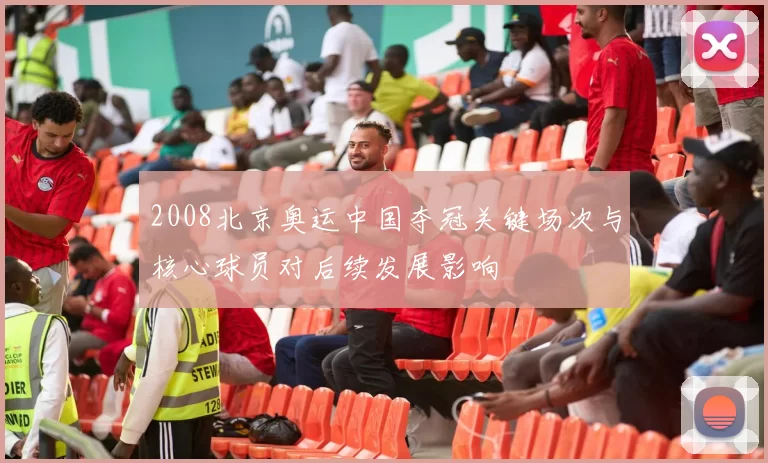 2008北京奥运中国夺冠关键场次与核心球员对后续发展影响