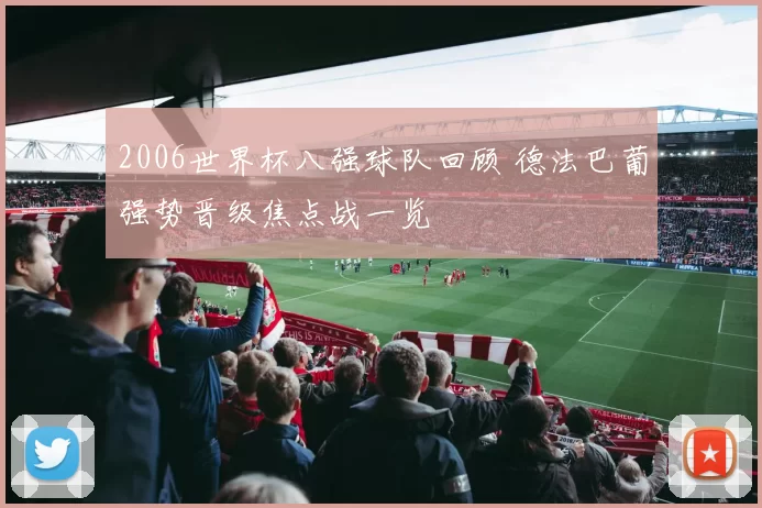 2006世界杯八强球队回顾 德法巴葡强势晋级焦点战一览