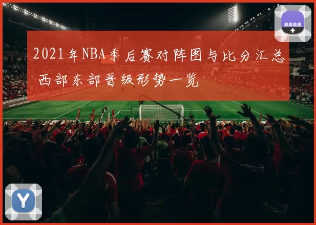 2021年NBA季后赛对阵图与比分汇总 西部东部晋级形势一览