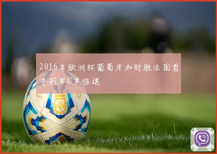 2016年欧洲杯葡萄牙加时胜法国首夺冠军C罗伤退