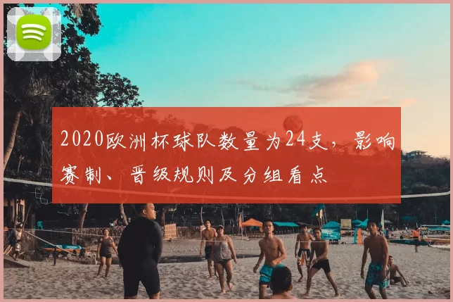 2020欧洲杯球队数量为24支,影响赛制、晋级规则及分组看点