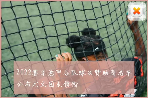 2022赛季意甲各队球衣赞助商名单公布尤文国米领衔