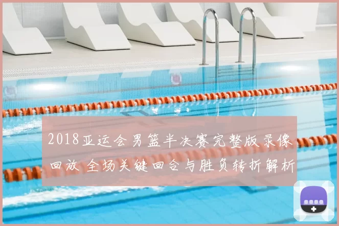 2018亚运会男篮半决赛完整版录像回放 全场关键回合与胜负转折解析