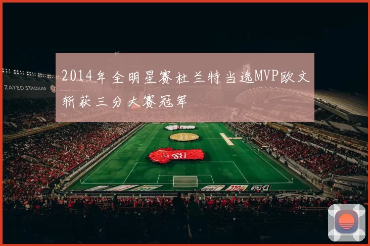 2014年全明星赛杜兰特当选MVP欧文斩获三分大赛冠军