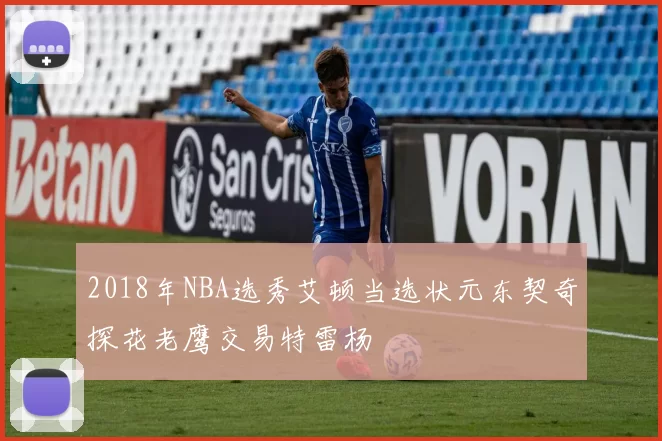 2018年NBA选秀艾顿当选状元东契奇探花老鹰交易特雷杨