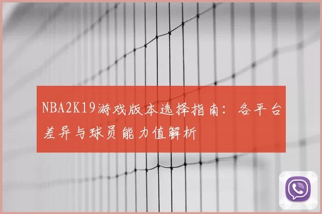 NBA2K19游戏版本选择指南：各平台差异与球员能力值解析
