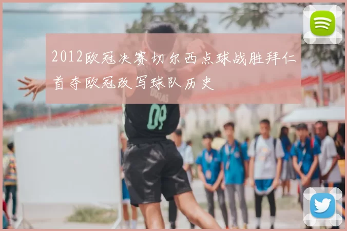 2012欧冠决赛切尔西点球战胜拜仁首夺欧冠改写球队历史