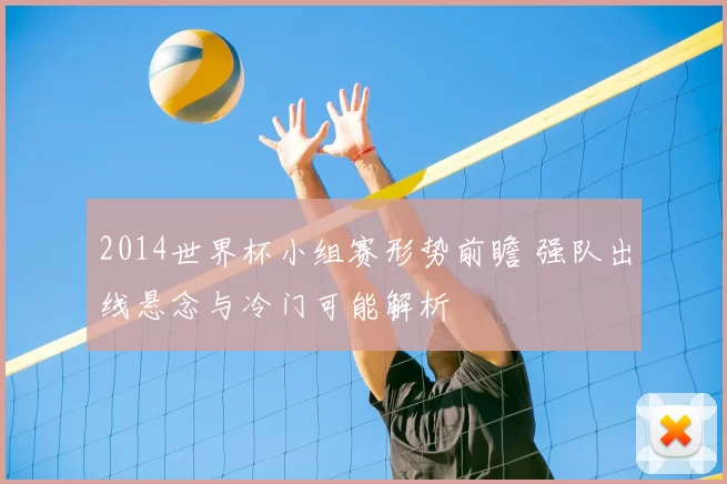 2014世界杯小组赛形势前瞻 强队出线悬念与冷门可能解析