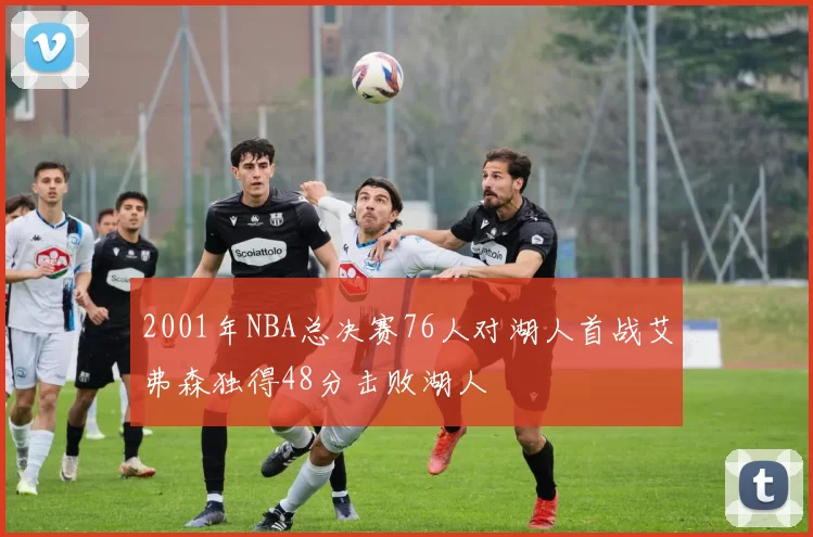 2001年NBA总决赛76人对湖人首战艾弗森独得48分击败湖人