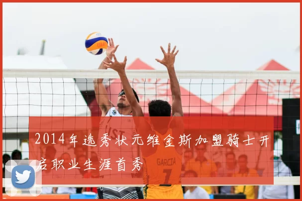 2014年选秀状元维金斯加盟骑士开启职业生涯首秀