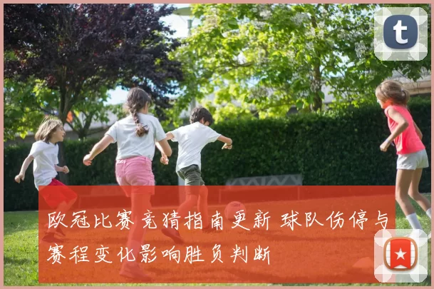 欧冠比赛竞猜指南更新 球队伤停与赛程变化影响胜负判断