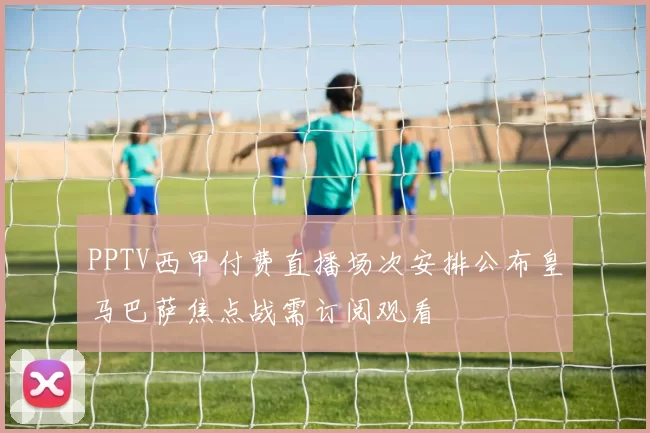 PPTV西甲付费直播场次安排公布皇马巴萨焦点战需订阅观看