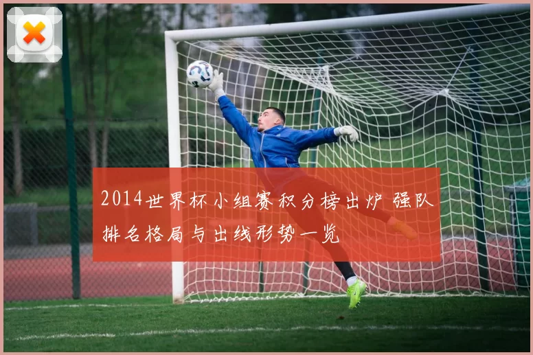 2014世界杯小组赛积分榜出炉 强队排名格局与出线形势一览