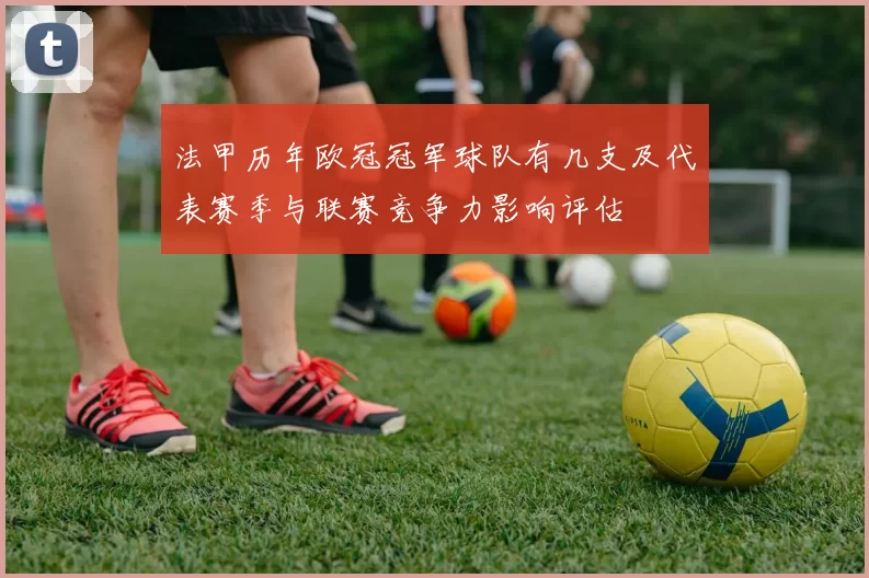 法甲历年欧冠冠军球队有几支及代表赛季与联赛竞争力影响评估