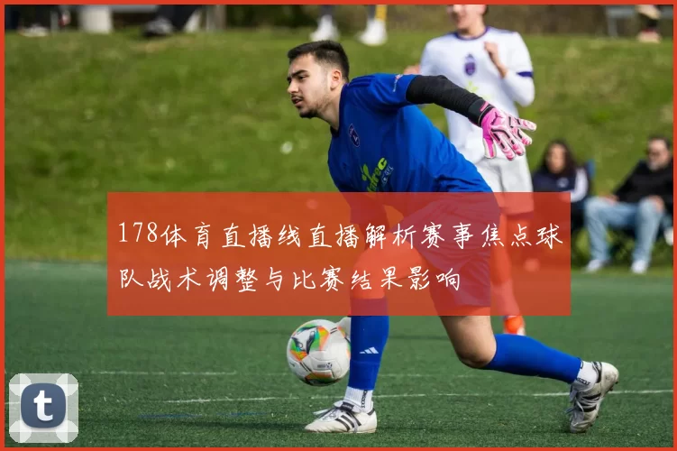 178体育直播线直播解析赛事焦点球队战术调整与比赛结果影响