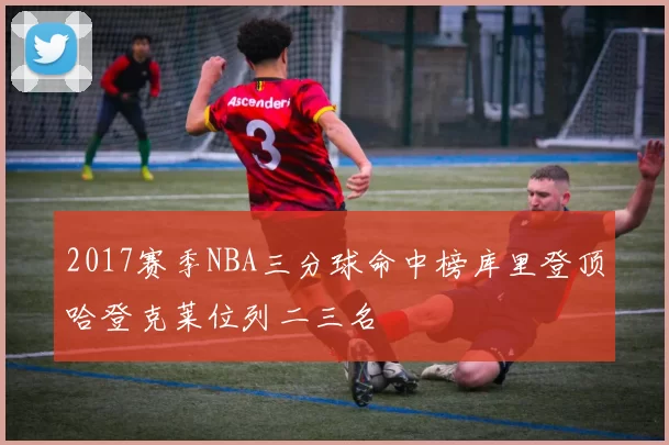 2017赛季NBA三分球命中榜库里登顶哈登克莱位列二三名