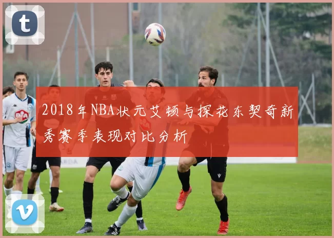 2018年NBA状元艾顿与探花东契奇新秀赛季表现对比分析