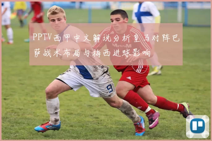 PPTV西甲中文解说分析皇马对阵巴萨战术布局与梅西进球影响