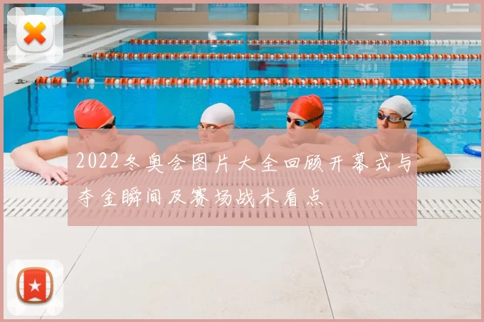 2022冬奥会图片大全回顾开幕式与夺金瞬间及赛场战术看点