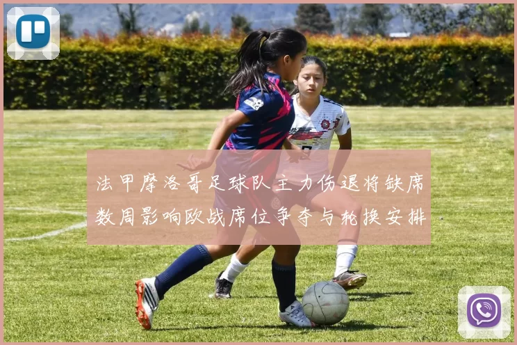 法甲摩洛哥足球队主力伤退将缺席数周影响欧战席位争夺与轮换安排