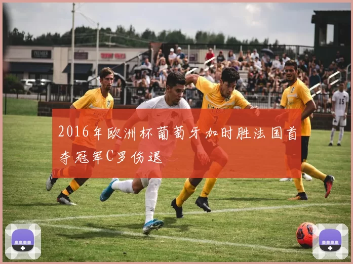 2016年欧洲杯葡萄牙加时胜法国首夺冠军C罗伤退