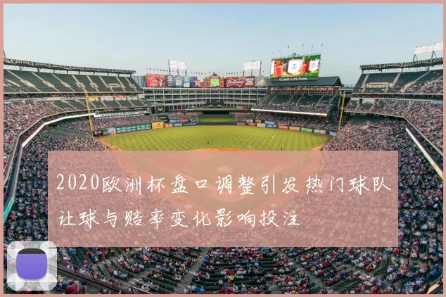 2020欧洲杯盘口调整引发热门球队让球与赔率变化影响投注