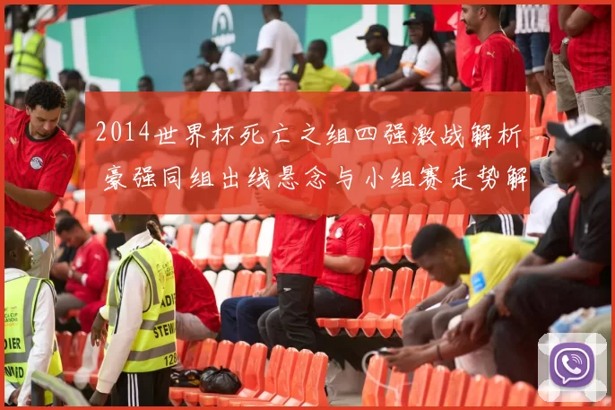 2014世界杯死亡之组四强激战解析 豪强同组出线悬念与小组赛走势解读