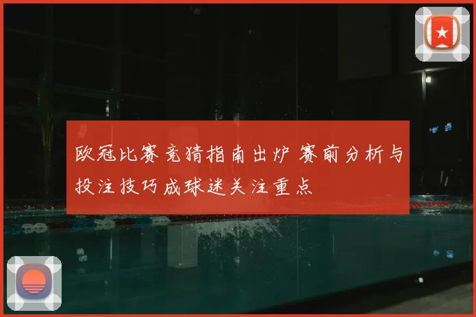 欧冠比赛竞猜指南出炉 赛前分析与投注技巧成球迷关注重点