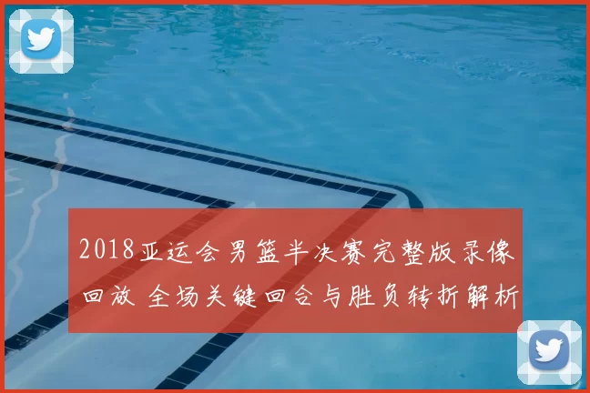 2018亚运会男篮半决赛完整版录像回放 全场关键回合与胜负转折解析