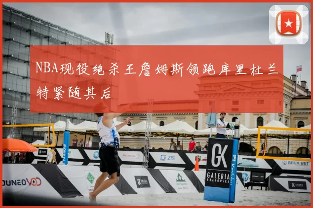 NBA现役绝杀王詹姆斯领跑库里杜兰特紧随其后