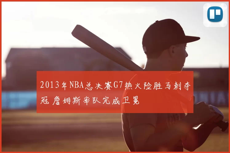 2013年NBA总决赛G7热火险胜马刺夺冠 詹姆斯率队完成卫冕