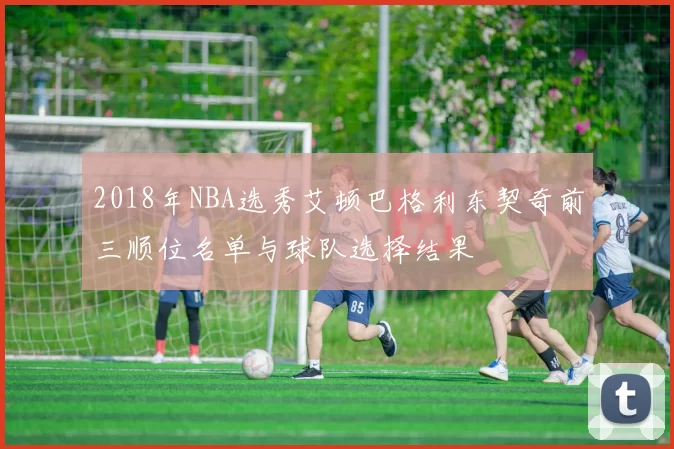 2018年NBA选秀艾顿巴格利东契奇前三顺位名单与球队选择结果