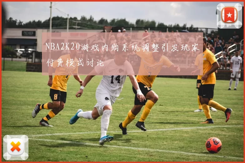 NBA2K20游戏内购系统调整引发玩家付费模式讨论