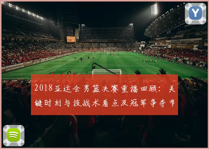 2018亚运会男篮决赛重播回顾:关键时刻与技战术看点及冠军争夺节点