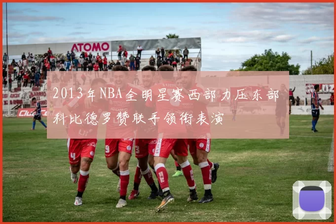 2013年NBA全明星赛西部力压东部 科比德罗赞联手领衔表演