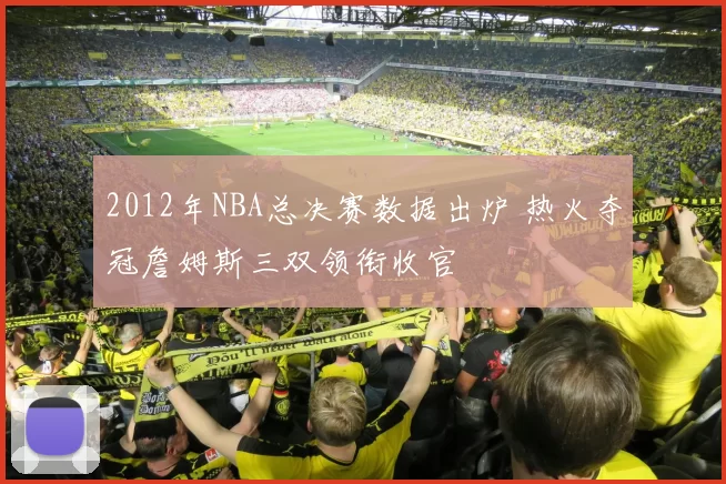 2012年NBA总决赛数据出炉 热火夺冠詹姆斯三双领衔收官