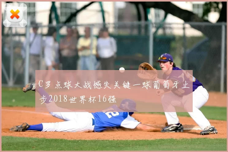 C罗点球大战憾失关键一球葡萄牙止步2018世界杯16强