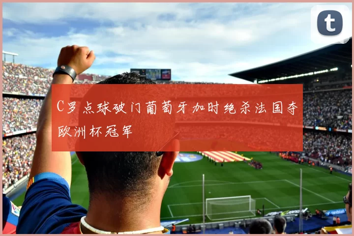 C罗点球破门葡萄牙加时绝杀法国夺欧洲杯冠军