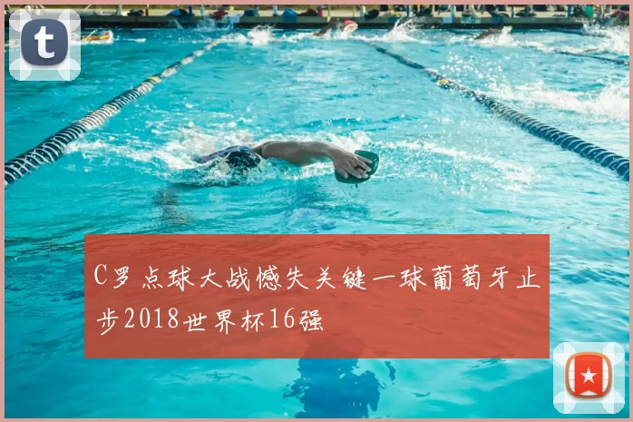 C罗点球大战憾失关键一球葡萄牙止步2018世界杯16强