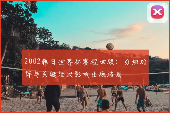 2002韩日世界杯赛程回顾：分组对阵与关键场次影响出线格局