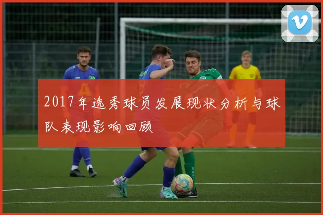 2017年选秀球员发展现状分析与球队表现影响回顾